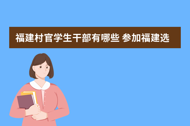 福建村官学生干部有哪些 参加福建选调生考试有什么条件